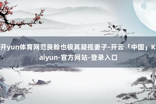 开yun体育网范良翰也极其凝视妻子-开云「中国」Kaiyun·官方网站-登录入口
