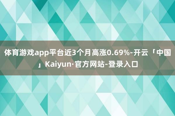 体育游戏app平台近3个月高涨0.69%-开云「中国」Kaiyun·官方网站-登录入口