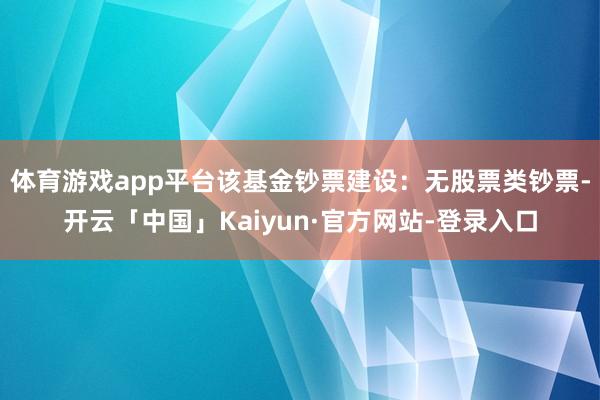 体育游戏app平台该基金钞票建设：无股票类钞票-开云「中国」Kaiyun·官方网站-登录入口