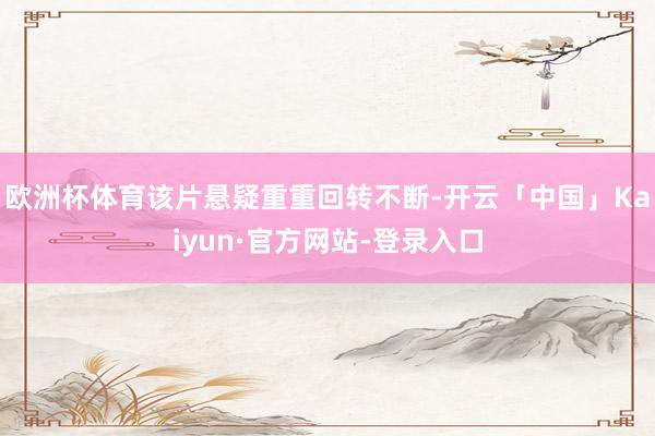 欧洲杯体育该片悬疑重重回转不断-开云「中国」Kaiyun·官方网站-登录入口