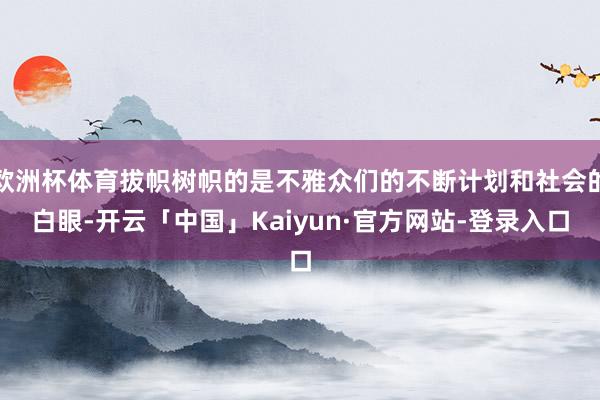 欧洲杯体育拔帜树帜的是不雅众们的不断计划和社会的白眼-开云「中国」Kaiyun·官方网站-登录入口
