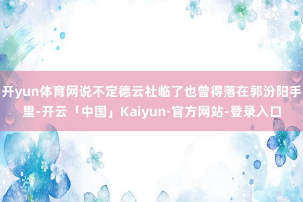开yun体育网说不定德云社临了也曾得落在郭汾阳手里-开云「中国」Kaiyun·官方网站-登录入口
