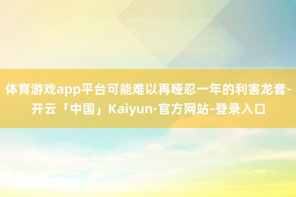 体育游戏app平台可能难以再哑忍一年的利害龙套-开云「中国」Kaiyun·官方网站-登录入口