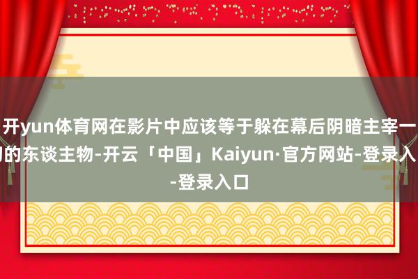 开yun体育网在影片中应该等于躲在幕后阴暗主宰一切的东谈主物-开云「中国」Kaiyun·官方网站-登录入口