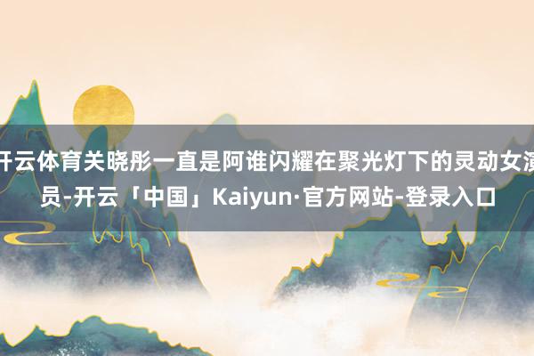 开云体育关晓彤一直是阿谁闪耀在聚光灯下的灵动女演员-开云「中国」Kaiyun·官方网站-登录入口