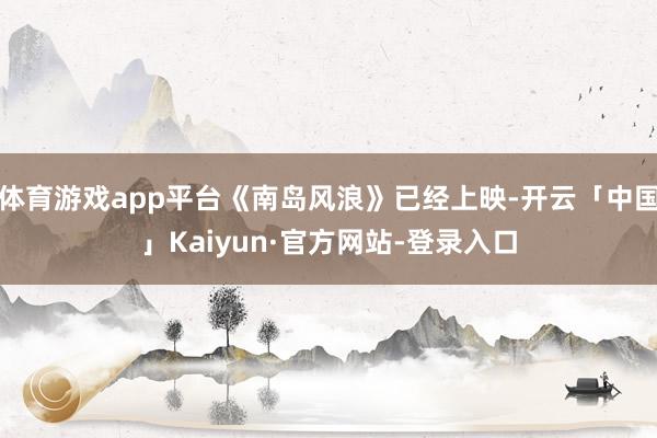 体育游戏app平台《南岛风浪》已经上映-开云「中国」Kaiyun·官方网站-登录入口
