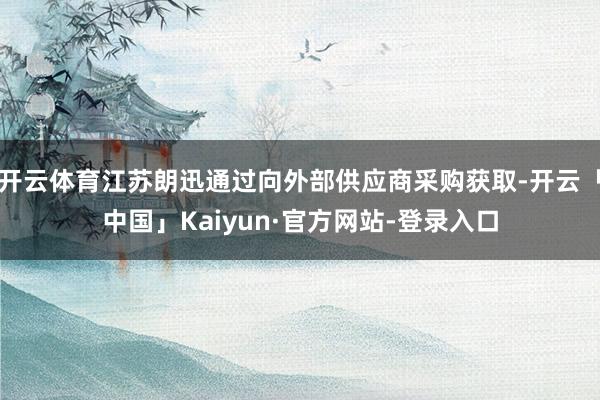 开云体育江苏朗迅通过向外部供应商采购获取-开云「中国」Kaiyun·官方网站-登录入口