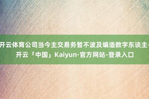 开云体育公司当今主交易务暂不波及编造数字东谈主-开云「中国」Kaiyun·官方网站-登录入口
