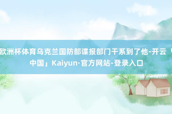 欧洲杯体育乌克兰国防部谍报部门干系到了他-开云「中国」Kaiyun·官方网站-登录入口