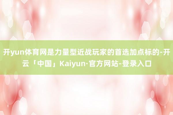 开yun体育网是力量型近战玩家的首选加点标的-开云「中国」Kaiyun·官方网站-登录入口