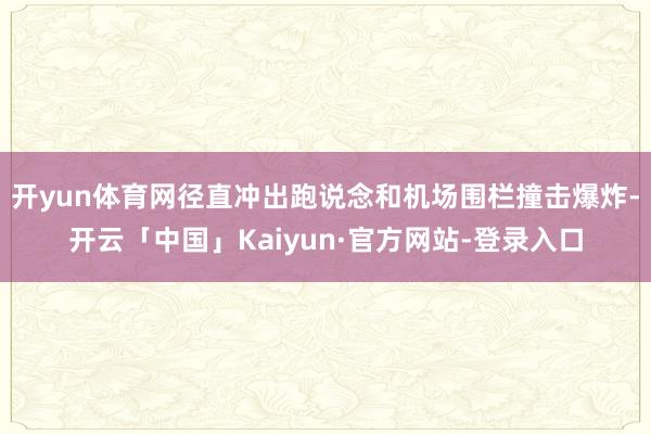 开yun体育网径直冲出跑说念和机场围栏撞击爆炸-开云「中国」Kaiyun·官方网站-登录入口