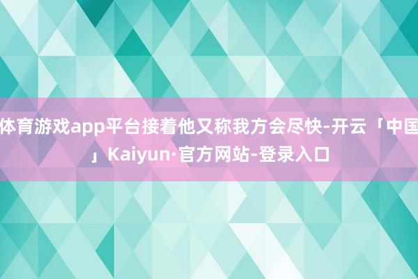 体育游戏app平台接着他又称我方会尽快-开云「中国」Kaiyun·官方网站-登录入口