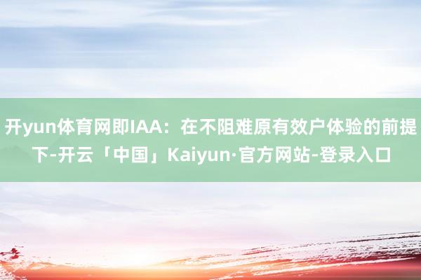 开yun体育网即IAA：在不阻难原有效户体验的前提下-开云「中国」Kaiyun·官方网站-登录入口