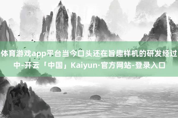 体育游戏app平台当今口头还在旨趣样机的研发经过中-开云「中国」Kaiyun·官方网站-登录入口