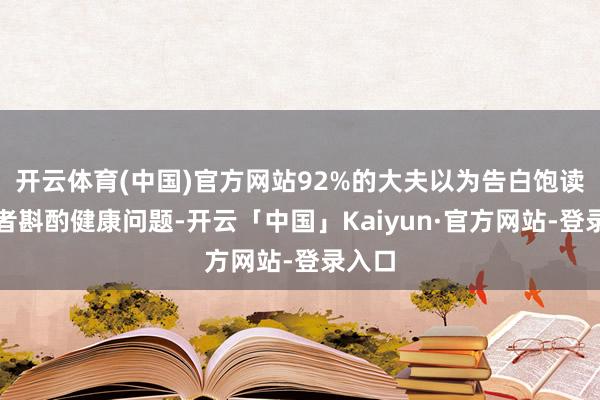 开云体育(中国)官方网站92%的大夫以为告白饱读舞患者斟酌健康问题-开云「中国」Kaiyun·官方网站-登录入口