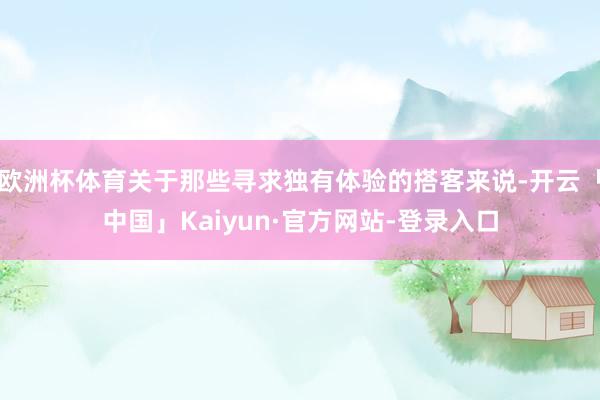 欧洲杯体育关于那些寻求独有体验的搭客来说-开云「中国」Kaiyun·官方网站-登录入口