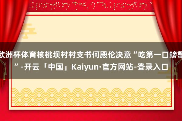 欧洲杯体育核桃坝村村支书何殿伦决意“吃第一口螃蟹”-开云「中国」Kaiyun·官方网站-登录入口