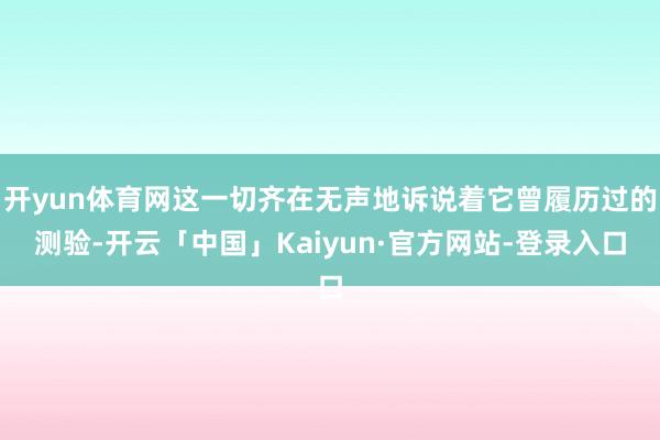 开yun体育网这一切齐在无声地诉说着它曾履历过的测验-开云「中国」Kaiyun·官方网站-登录入口
