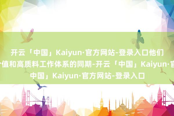 开云「中国」Kaiyun·官方网站-登录入口他们在追求个东谈主价值和高质料工作体系的同期-开云「中国」Kaiyun·官方网站-登录入口