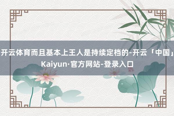 开云体育而且基本上王人是持续定档的-开云「中国」Kaiyun·官方网站-登录入口