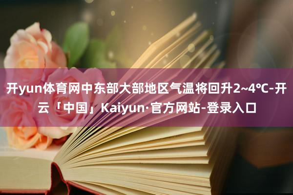 开yun体育网中东部大部地区气温将回升2~4℃-开云「中国」Kaiyun·官方网站-登录入口