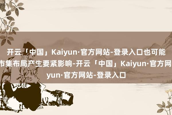 开云「中国」Kaiyun·官方网站-登录入口也可能对其明天的市集布局产生要紧影响-开云「中国」Kaiyun·官方网站-登录入口