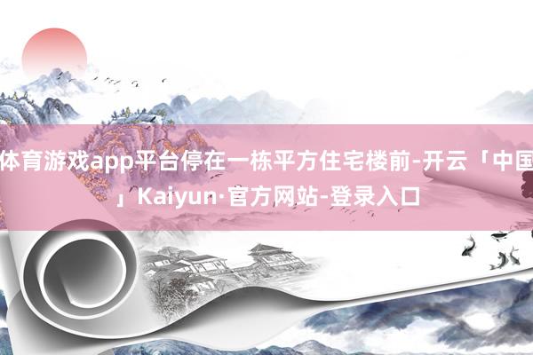 体育游戏app平台停在一栋平方住宅楼前-开云「中国」Kaiyun·官方网站-登录入口