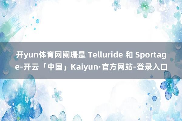 开yun体育网阑珊是 Telluride 和 Sportage-开云「中国」Kaiyun·官方网站-登录入口