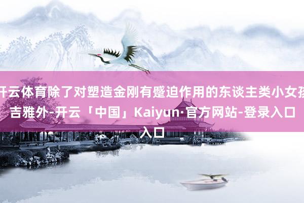 开云体育除了对塑造金刚有蹙迫作用的东谈主类小女孩吉雅外-开云「中国」Kaiyun·官方网站-登录入口