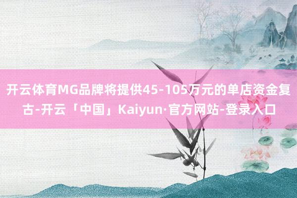 开云体育MG品牌将提供45-105万元的单店资金复古-开云「中国」Kaiyun·官方网站-登录入口