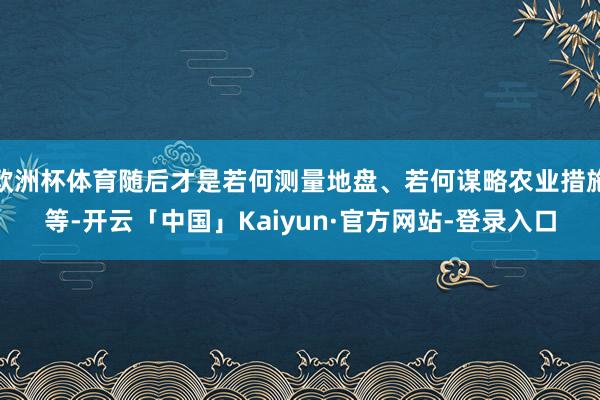 欧洲杯体育随后才是若何测量地盘、若何谋略农业措施等-开云「中国」Kaiyun·官方网站-登录入口