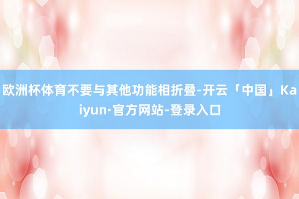 欧洲杯体育不要与其他功能相折叠-开云「中国」Kaiyun·官方网站-登录入口