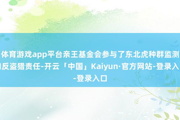 体育游戏app平台亲王基金会参与了东北虎种群监测和反盗猎责任-开云「中国」Kaiyun·官方网站-登录入口