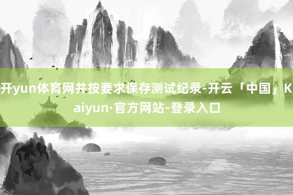 开yun体育网并按要求保存测试纪录-开云「中国」Kaiyun·官方网站-登录入口