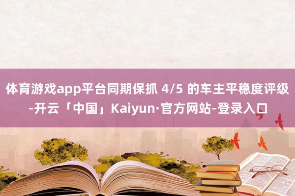 体育游戏app平台同期保抓 4/5 的车主平稳度评级-开云「中国」Kaiyun·官方网站-登录入口