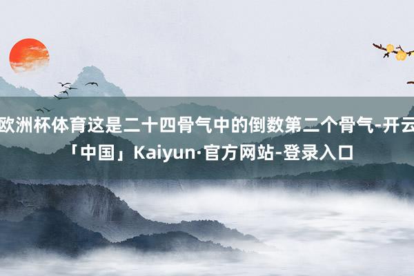 欧洲杯体育这是二十四骨气中的倒数第二个骨气-开云「中国」Kaiyun·官方网站-登录入口