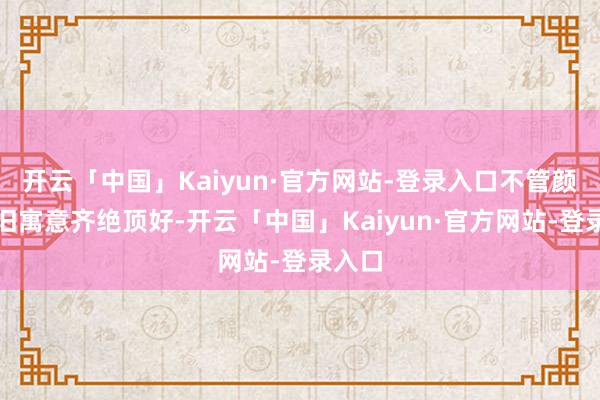 开云「中国」Kaiyun·官方网站-登录入口不管颜值照旧寓意齐绝顶好-开云「中国」Kaiyun·官方网站-登录入口