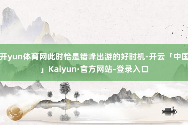 开yun体育网此时恰是错峰出游的好时机-开云「中国」Kaiyun·官方网站-登录入口