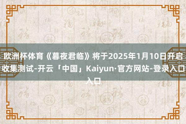欧洲杯体育《暮夜君临》将于2025年1月10日开启收集测试-开云「中国」Kaiyun·官方网站-登录入口