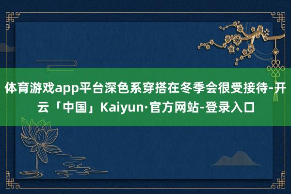 体育游戏app平台深色系穿搭在冬季会很受接待-开云「中国」Kaiyun·官方网站-登录入口