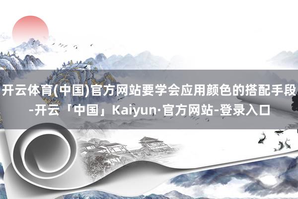 开云体育(中国)官方网站要学会应用颜色的搭配手段-开云「中国」Kaiyun·官方网站-登录入口