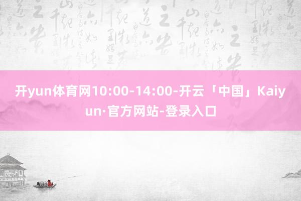 开yun体育网10:00-14:00-开云「中国」Kaiyun·官方网站-登录入口
