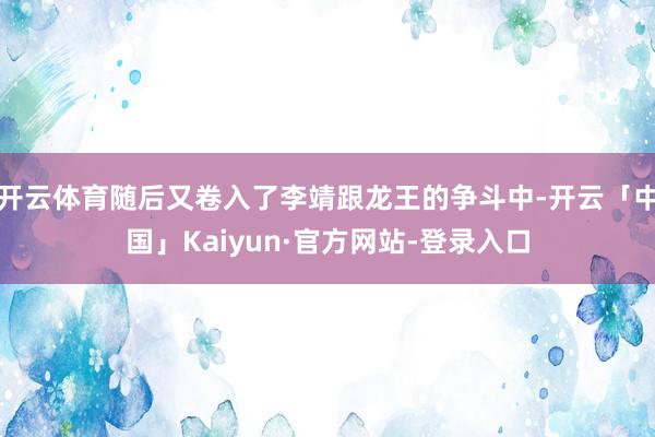 开云体育随后又卷入了李靖跟龙王的争斗中-开云「中国」Kaiyun·官方网站-登录入口