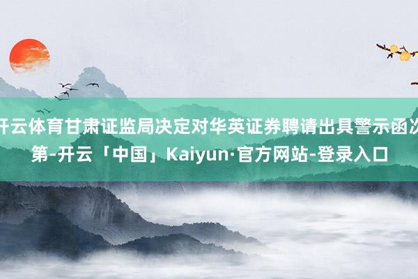 开云体育甘肃证监局决定对华英证券聘请出具警示函次第-开云「中国」Kaiyun·官方网站-登录入口