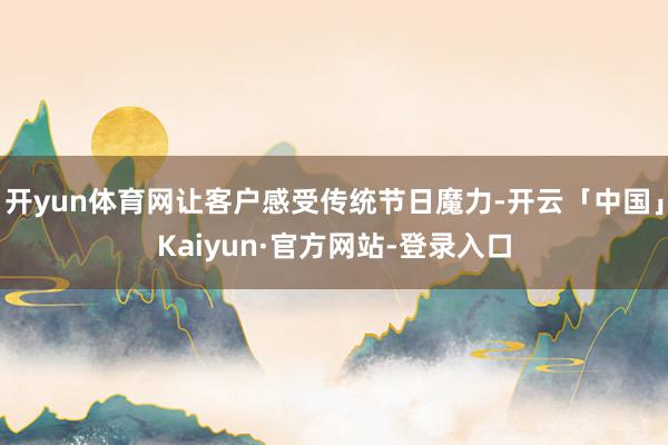 开yun体育网让客户感受传统节日魔力-开云「中国」Kaiyun·官方网站-登录入口
