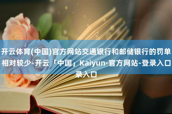 开云体育(中国)官方网站交通银行和邮储银行的罚单相对较少-开云「中国」Kaiyun·官方网站-登录入口