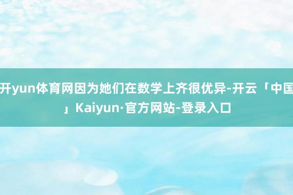 开yun体育网因为她们在数学上齐很优异-开云「中国」Kaiyun·官方网站-登录入口