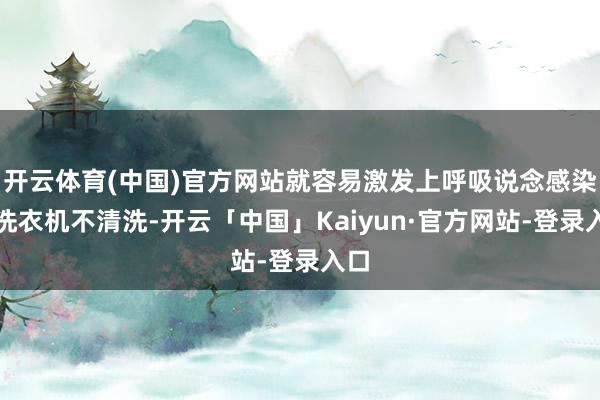 开云体育(中国)官方网站就容易激发上呼吸说念感染；洗衣机不清洗-开云「中国」Kaiyun·官方网站-登录入口