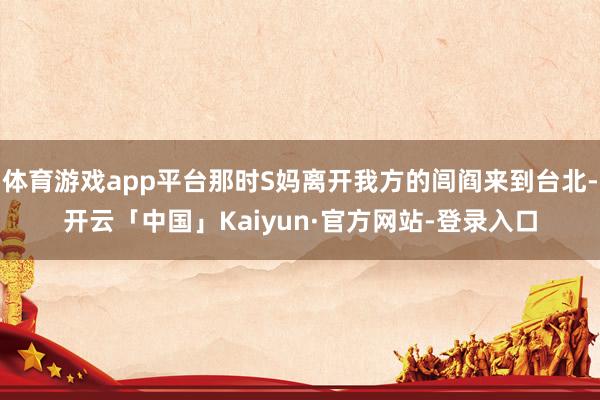 体育游戏app平台那时S妈离开我方的闾阎来到台北-开云「中国」Kaiyun·官方网站-登录入口