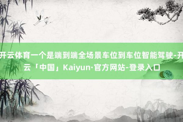 开云体育一个是端到端全场景车位到车位智能驾驶-开云「中国」Kaiyun·官方网站-登录入口